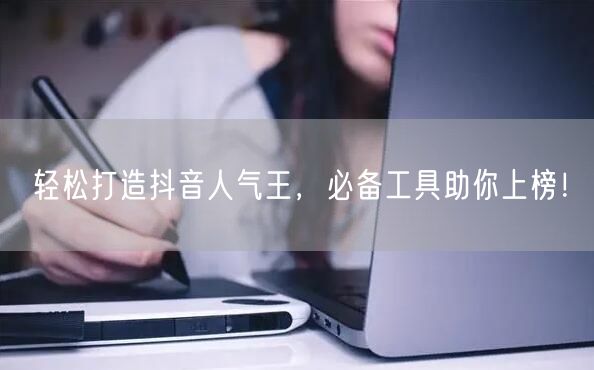 轻松打造抖音人气王,必备工具助你上榜!