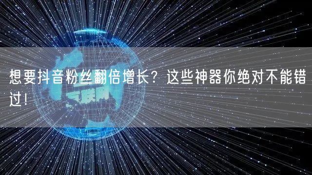 想要抖音粉丝翻倍增长?这些神器你绝对不能错过!