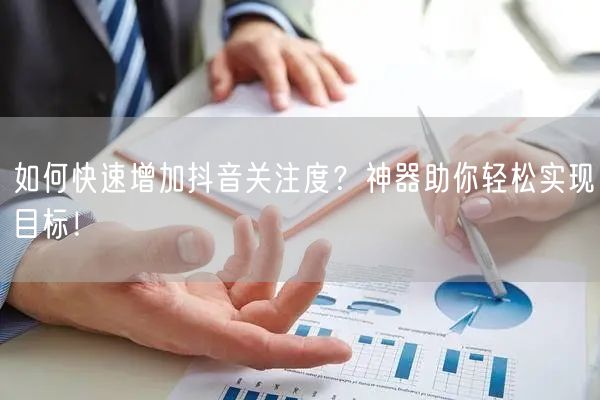 如何快速增加抖音关注度?神器助你轻松实现目标!