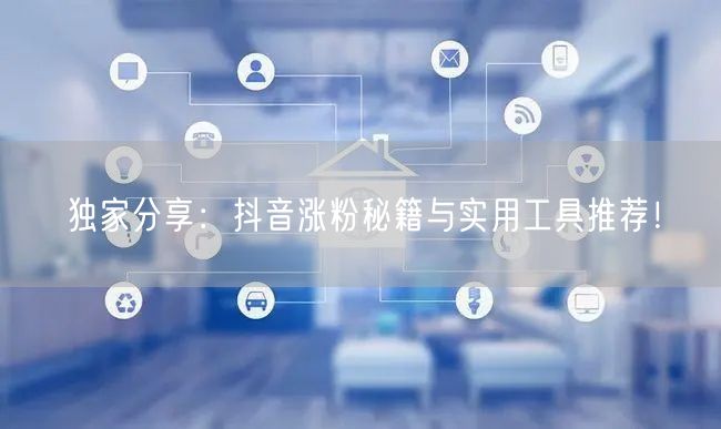 独家分享:抖音涨粉秘籍与实用工具推荐!