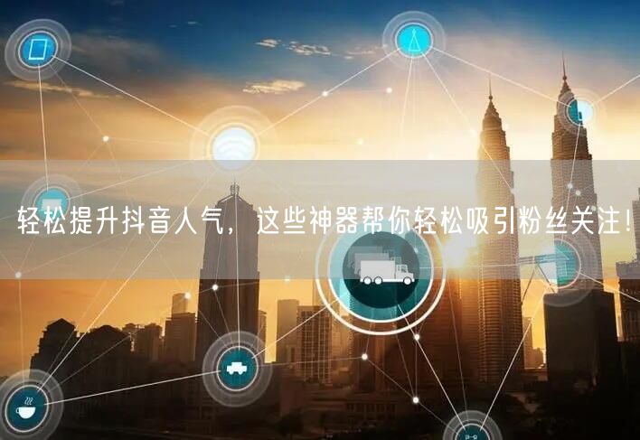 轻松提升抖音人气,这些神器帮你轻松吸引粉丝关注!