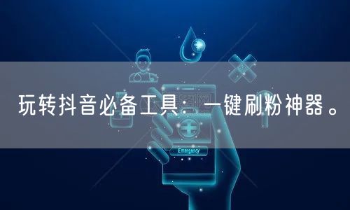 玩转抖音必备工具:一键刷粉神器。