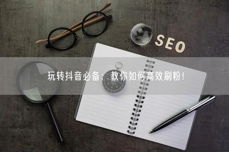 玩转抖音必备:教你如何高效刷粉!