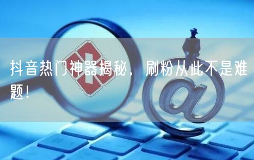 抖音热门神器揭秘,刷粉从此不是难题!