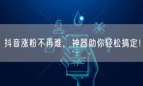 抖音涨粉不再难,神器助你轻松搞定!