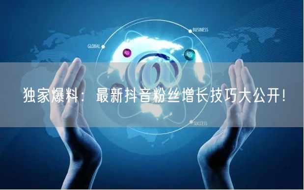 独家爆料:最新抖音粉丝增长技巧大公开!