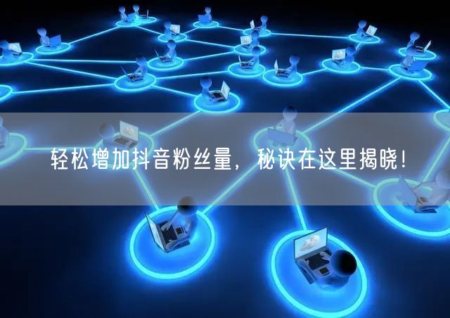 轻松增加抖音粉丝量,秘诀在这里揭晓!
