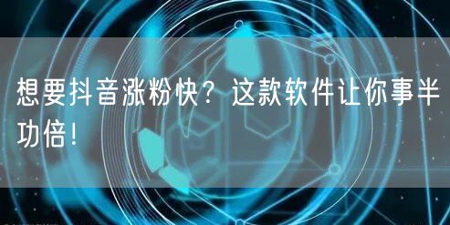 想要抖音涨粉快?这款软件让你事半功倍!