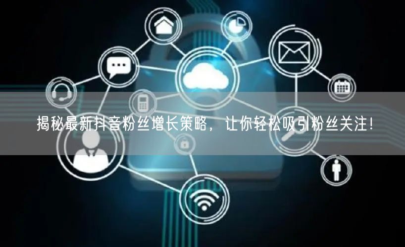揭秘最新抖音粉丝增长策略,让你轻松吸引粉丝关注!