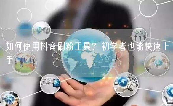 如何使用抖音刷粉工具?初学者也能快速上手!