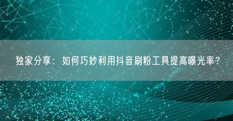 独家分享:如何巧妙利用抖音刷粉工具提高曝光率?