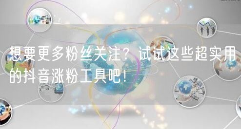 想要更多粉丝关注?试试这些超实用的抖音涨粉工具吧!