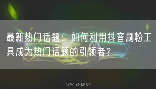 最新热门话题:如何利用抖音刷粉工具成为热门话题的引领者?