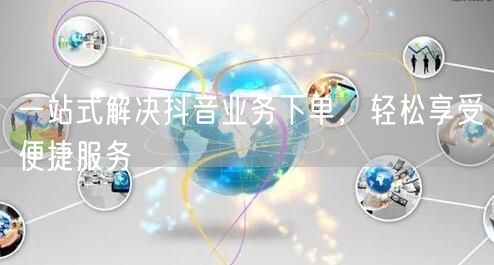 一站式解决抖音业务下单,轻松享受便捷服务