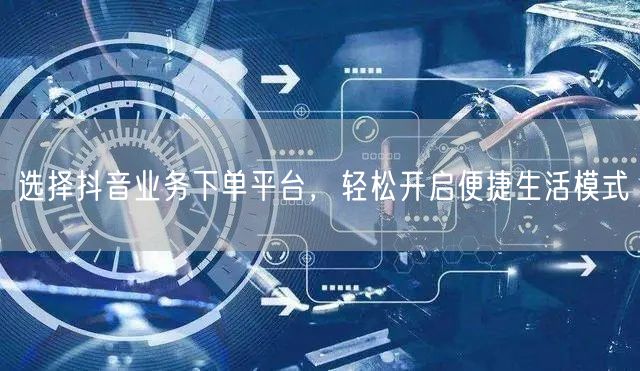 选择抖音业务下单平台,轻松开启便捷生活模式