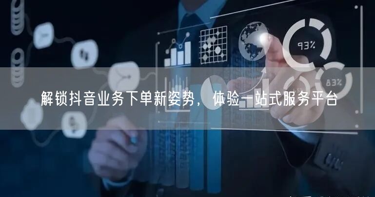 解锁抖音业务下单新姿势,体验一站式服务平台