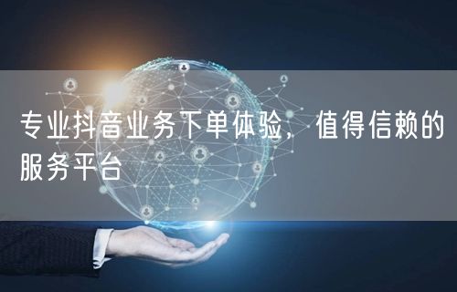 专业抖音业务下单体验,值得信赖的服务平台