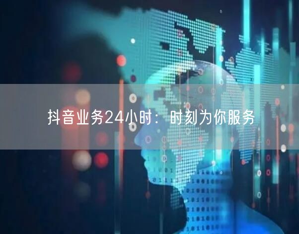 抖音业务24小时:时刻为你服务