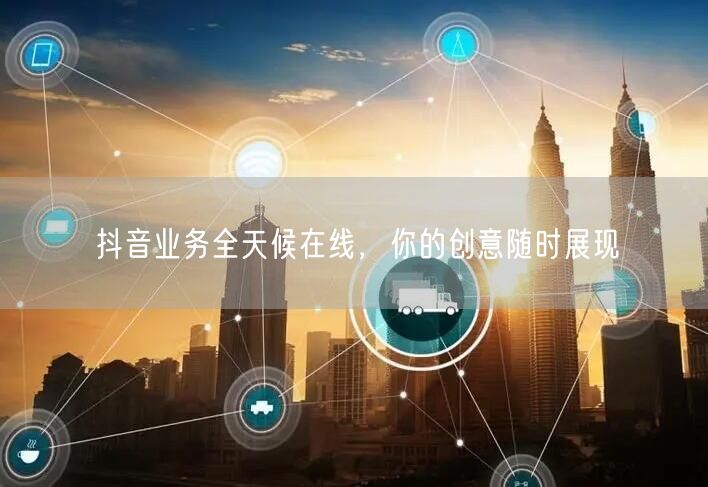 抖音业务全天候在线,你的创意随时展现