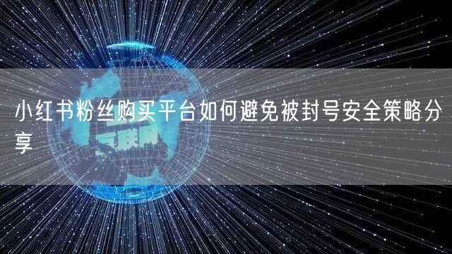 小红书粉丝购买平台如何避免被封号安全策略分享