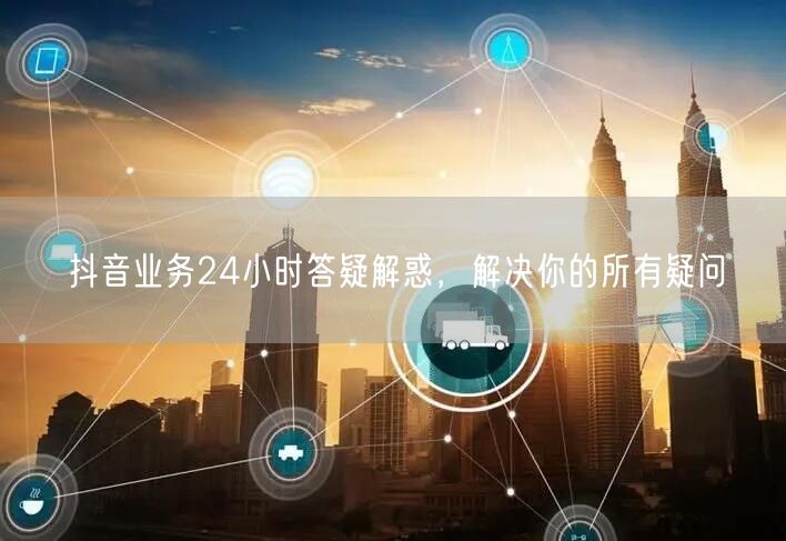 抖音业务24小时答疑解惑,解决你的所有疑问