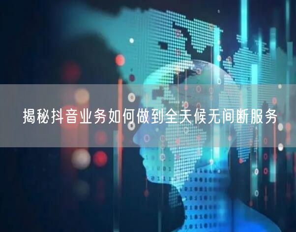 揭秘抖音业务如何做到全天候无间断服务