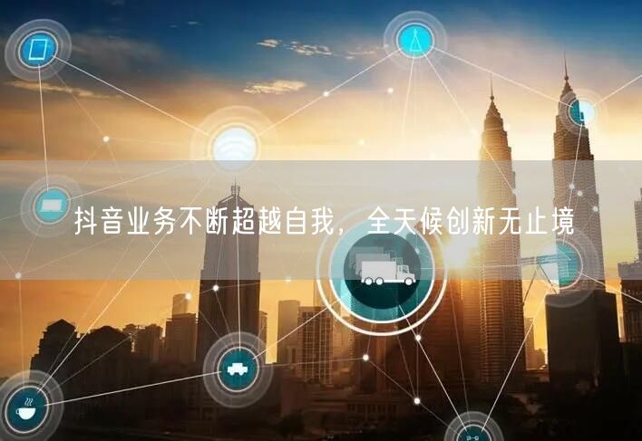 抖音业务不断超越自我,全天候创新无止境