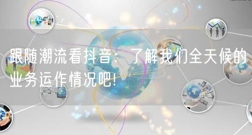 跟随潮流看抖音:了解我们全天候的业务运作情况吧!
