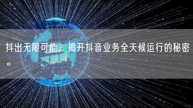 抖出无限可能,揭开抖音业务全天候运行的秘密。