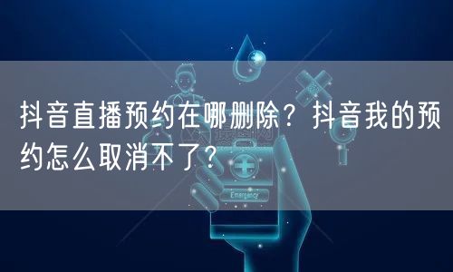 抖音直播预约在哪删除？抖音我的预约怎么取消不了？