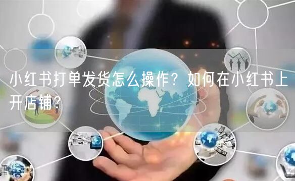小红书打单发货怎么操作?如何在小红书上开店铺?