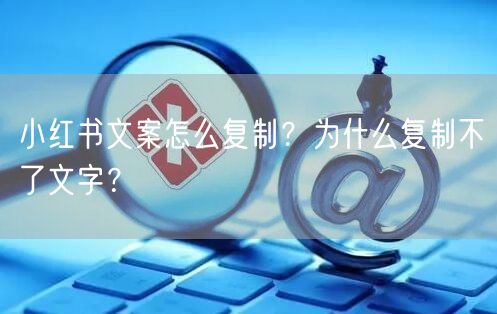小红书文案怎么复制?为什么复制不了文字?