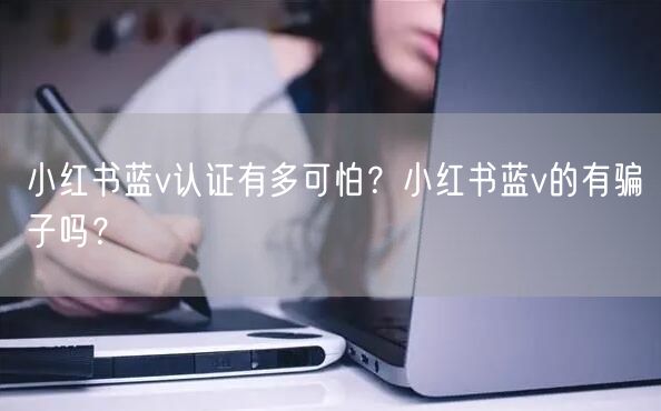 小红书蓝v认证有多可怕?小红书蓝v的有骗子吗?