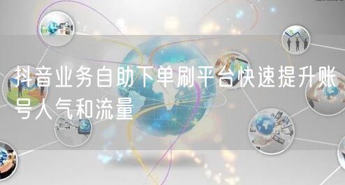 抖音业务自助下单刷平台快速提升账号人气和流量