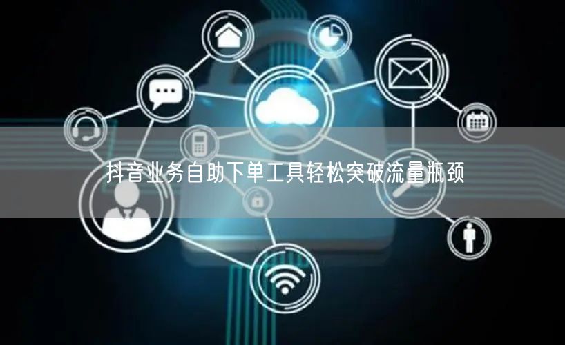 抖音业务自助下单工具轻松突破流量瓶颈