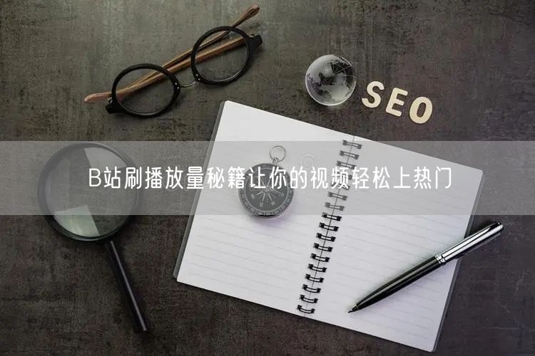 B站刷播放量秘籍让你的视频轻松上热门