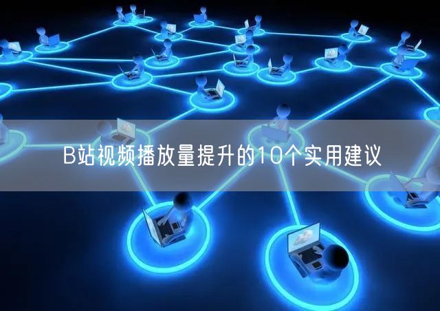 B站视频播放量提升的10个实用建议