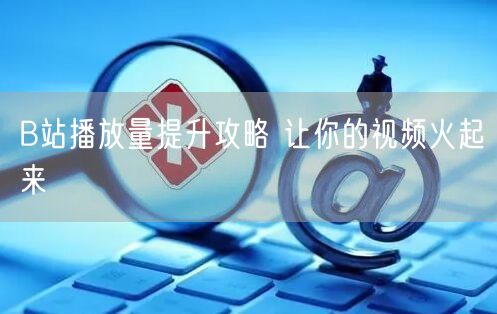 B站播放量提升攻略 让你的视频火起来