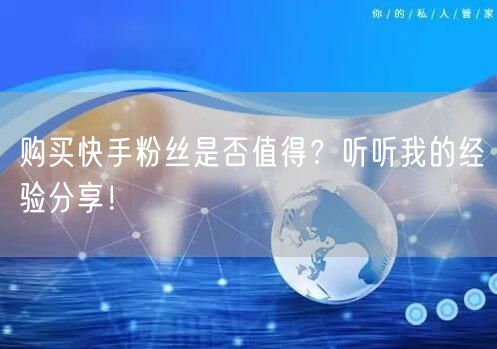 购买快手粉丝是否值得？听听我的经验分享！