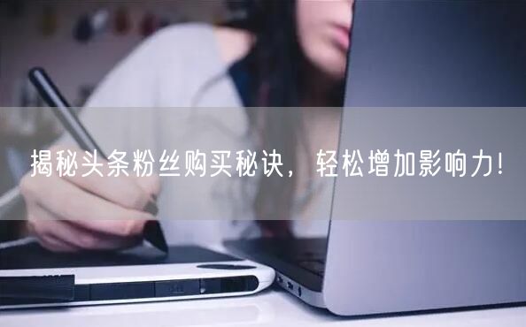 揭秘头条粉丝购买秘诀，轻松增加影响力！