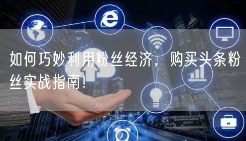 如何巧妙利用粉丝经济，购买头条粉丝实战指南！