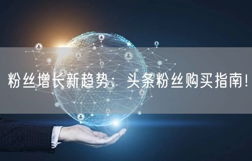 粉丝增长新趋势：头条粉丝购买指南！