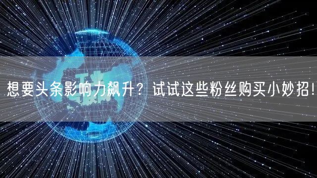 想要头条影响力飙升？试试这些粉丝购买小妙招！