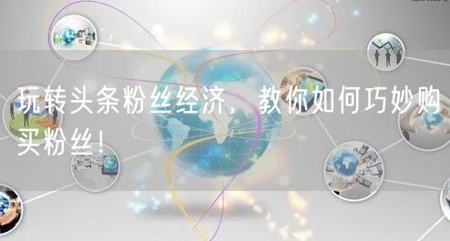 玩转头条粉丝经济，教你如何巧妙购买粉丝！