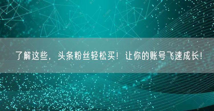 了解这些，头条粉丝轻松买！让你的账号飞速成长！