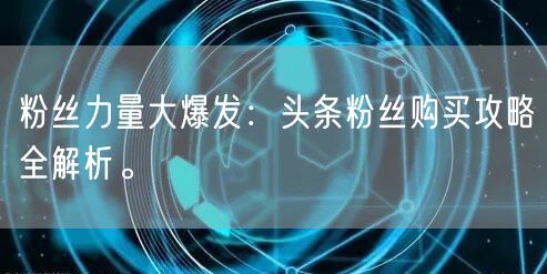 粉丝力量大爆发：头条粉丝购买攻略全解析。