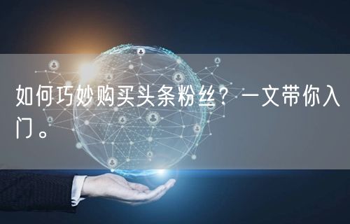 如何巧妙购买头条粉丝？一文带你入门。