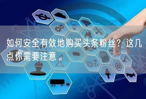 如何安全有效地购买头条粉丝？这几点你需要注意。