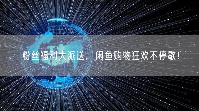 粉丝福利大派送，闲鱼购物狂欢不停歇！