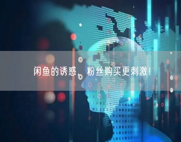 闲鱼的诱惑，粉丝购买更刺激！